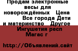 Продам электронные весы для новорождённых › Цена ­ 1 500 - Все города Дети и материнство » Другое   . Ингушетия респ.,Магас г.